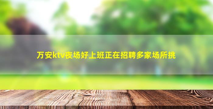 万安ktv夜场好上班正在招聘多家场所挑