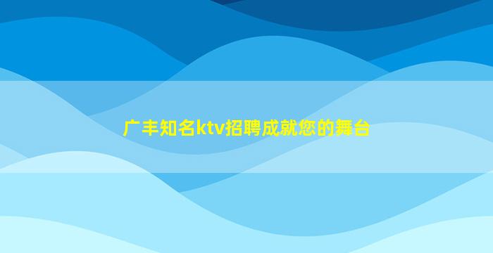 广丰知名ktv招聘成就您的舞台