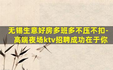无锡生意好房多班多不压不扣-高端夜场ktv招聘成功在于你